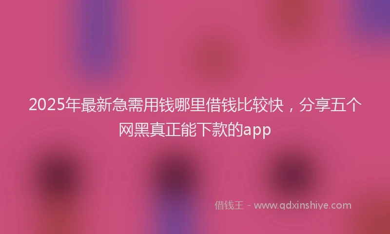 2025年最新急需用钱哪里借钱比较快，分享五个网黑真正能下款的app
