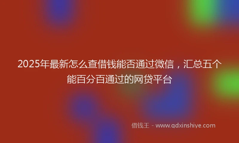 2025年最新怎么查借钱能否通过微信，汇总五个能百分百通过的网贷平台