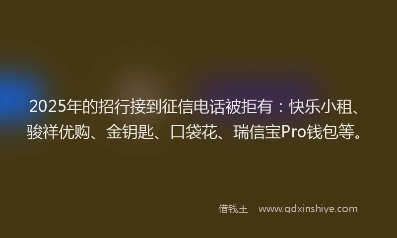 2025年的招行接到征信电话被拒有：快乐小租、骏祥优购、金钥匙、口袋花、瑞信宝Pro钱包等。