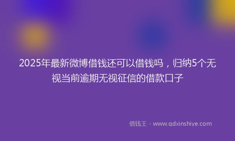 2025年最新微博借钱还可以借钱吗，归纳5个无视当前逾期无视征信的借款口子