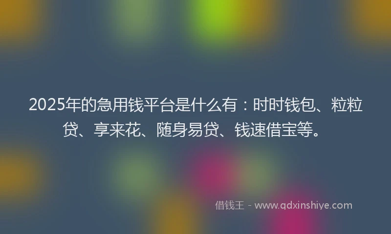 2025年的急用钱平台是什么有：时时钱包、粒粒贷、享来花、随身易贷、钱速借宝等。