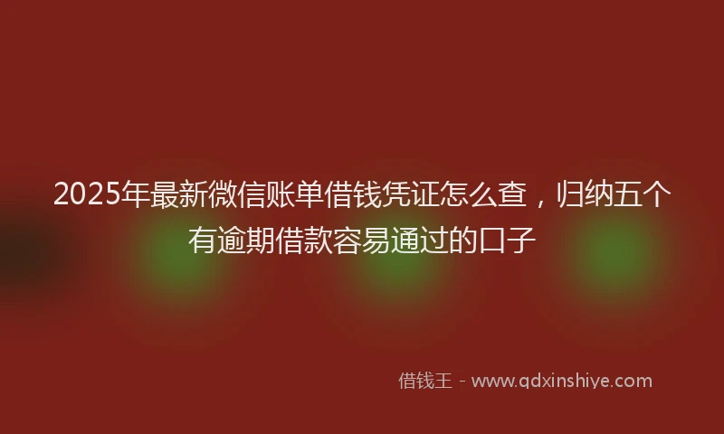 2025年最新微信账单借钱凭证怎么查，归纳五个有逾期借款容易通过的口子