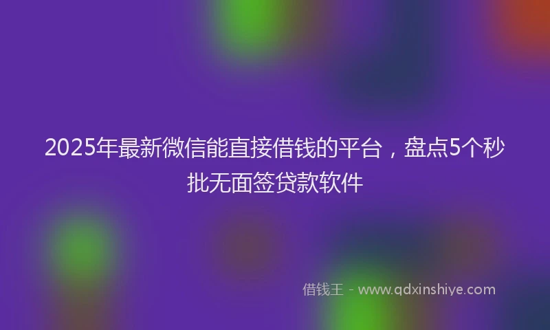 2025年最新微信能直接借钱的平台，盘点5个秒批无面签贷款软件