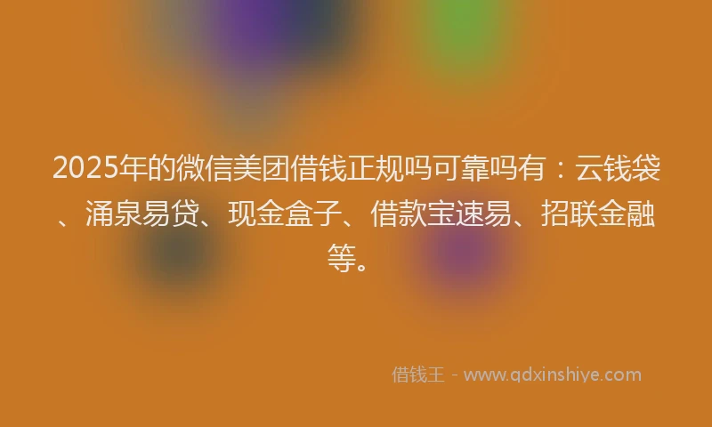 2025年的微信美团借钱正规吗可靠吗有：云钱袋、涌泉易贷、现金盒子、借款宝速易、招联金融等。