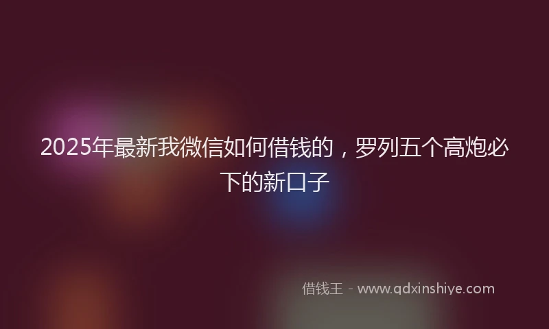 2025年最新我微信如何借钱的，罗列五个高炮必下的新口子