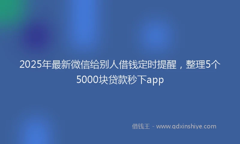 2025年最新微信给别人借钱定时提醒，整理5个5000块贷款秒下app