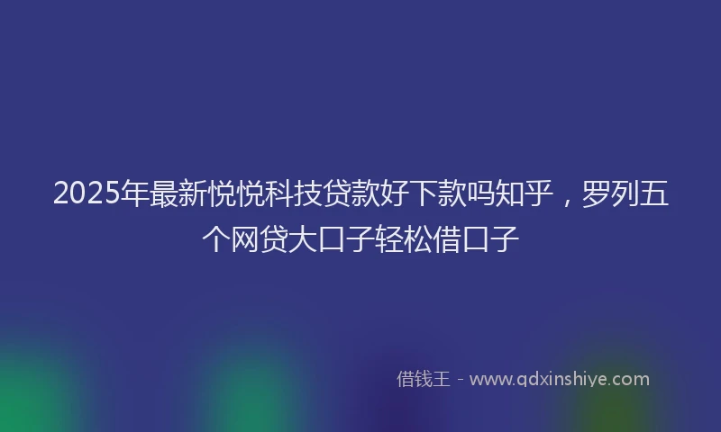 2025年最新悦悦科技贷款好下款吗知乎，罗列五个网贷大口子轻松借口子