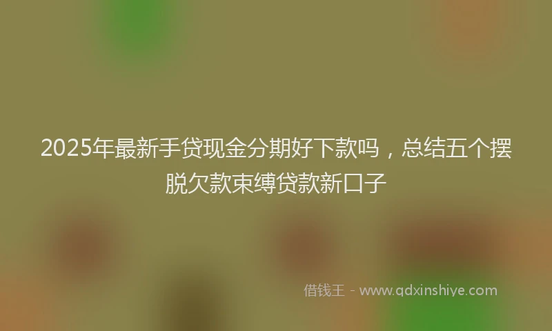 2025年最新手贷现金分期好下款吗，总结五个摆脱欠款束缚贷款新口子