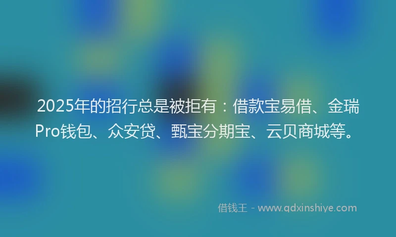 2025年的招行总是被拒有：借款宝易借、金瑞Pro钱包、众安贷、甄宝分期宝、云贝商城等。