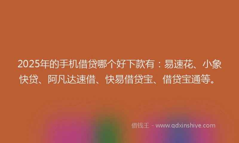 2025年的手机借贷哪个好下款有：易速花、小象快贷、阿凡达速借、快易借贷宝、借贷宝通等。