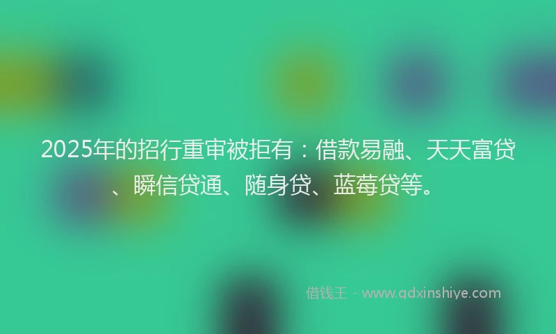 2025年的招行重审被拒有：借款易融、天天富贷、瞬信贷通、随身贷、蓝莓贷等。