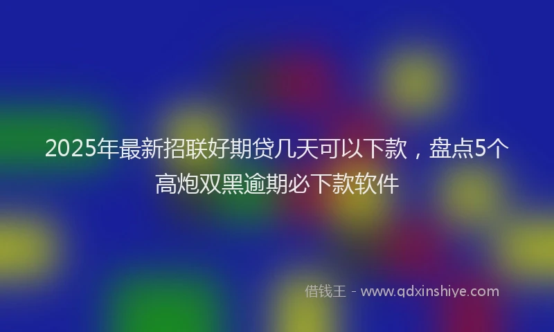 2025年最新招联好期贷几天可以下款，盘点5个高炮双黑逾期必下款软件