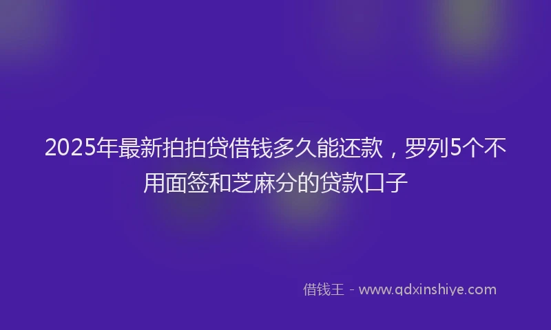 2025年最新拍拍贷借钱多久能还款，罗列5个不用面签和芝麻分的贷款口子