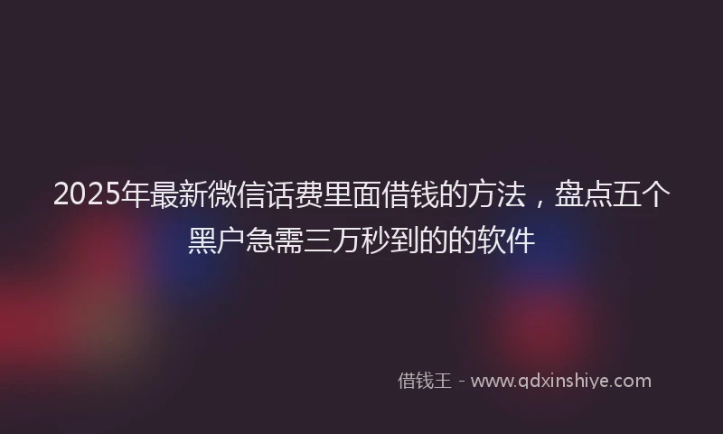 2025年最新微信话费里面借钱的方法，盘点五个黑户急需三万秒到的的软件