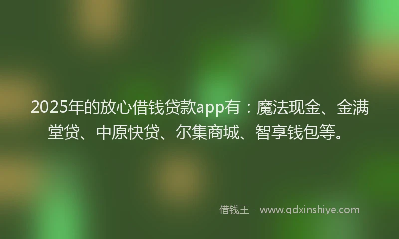 2025年的放心借钱贷款app有：魔法现金、金满堂贷、中原快贷、尔集商城、智享钱包等。