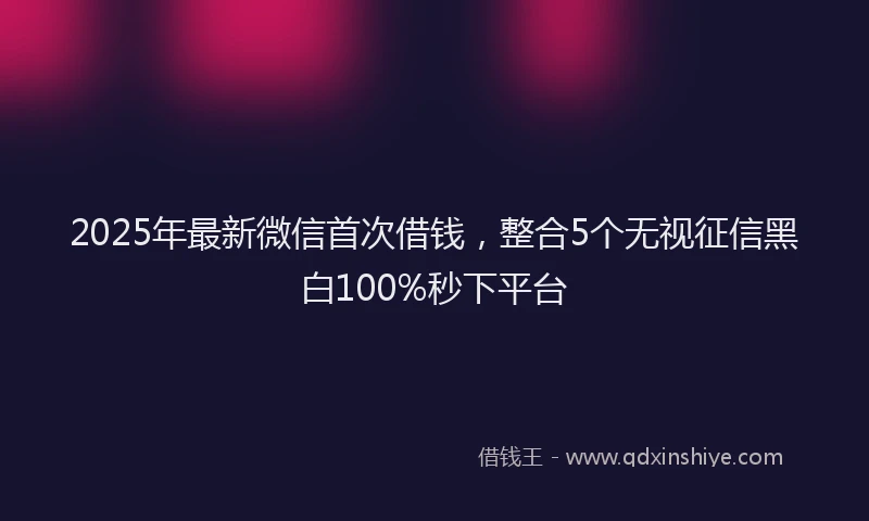 2025年最新微信首次借钱，整合5个无视征信黑白100%秒下平台