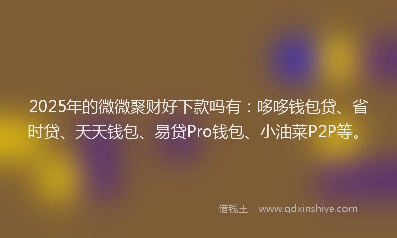 2025年的微微聚财好下款吗有：哆哆钱包贷、省时贷、天天钱包、易贷Pro钱包、小油菜P2P等。