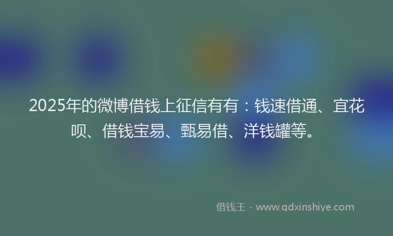2025年的微博借钱上征信有有：钱速借通、宜花呗、借钱宝易、甄易借、洋钱罐等。