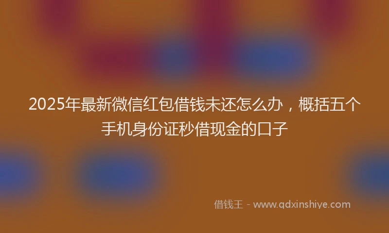 2025年最新微信红包借钱未还怎么办，概括五个手机身份证秒借现金的口子