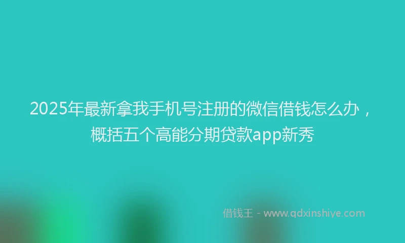2025年最新拿我手机号注册的微信借钱怎么办，概括五个高能分期贷款app新秀