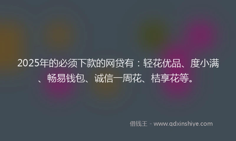 2025年的必须下款的网贷有：轻花优品、度小满、畅易钱包、诚信一周花、桔享花等。