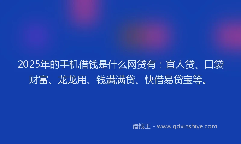 2025年的手机借钱是什么网贷有：宜人贷、口袋财富、龙龙用、钱满满贷、快借易贷宝等。