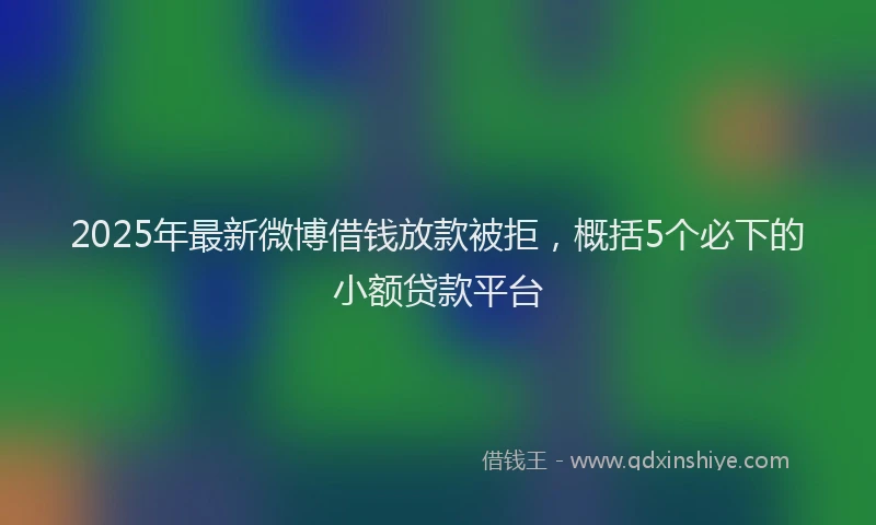 2025年最新微博借钱放款被拒，概括5个必下的小额贷款平台