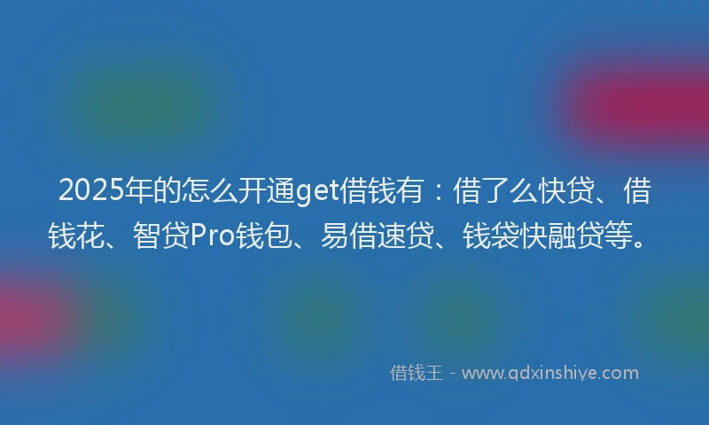 2025年的怎么开通get借钱有：借了么快贷、借钱花、智贷Pro钱包、易借速贷、钱袋快融贷等。