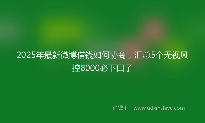 2025年最新微博借钱如何协商，汇总5个无视风控8000必下口子
