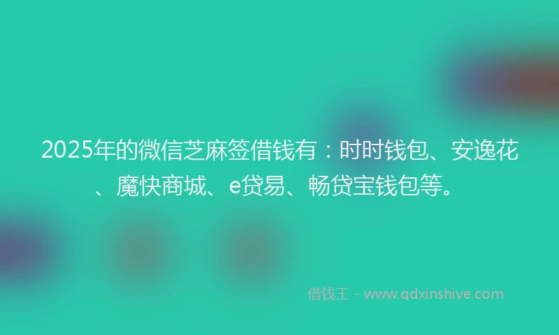 2025年的微信芝麻签借钱有：时时钱包、安逸花、魔快商城、e贷易、畅贷宝钱包等。