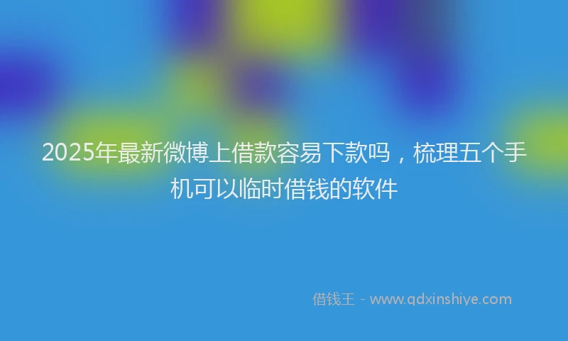 2025年最新微博上借款容易下款吗，梳理五个手机可以临时借钱的软件