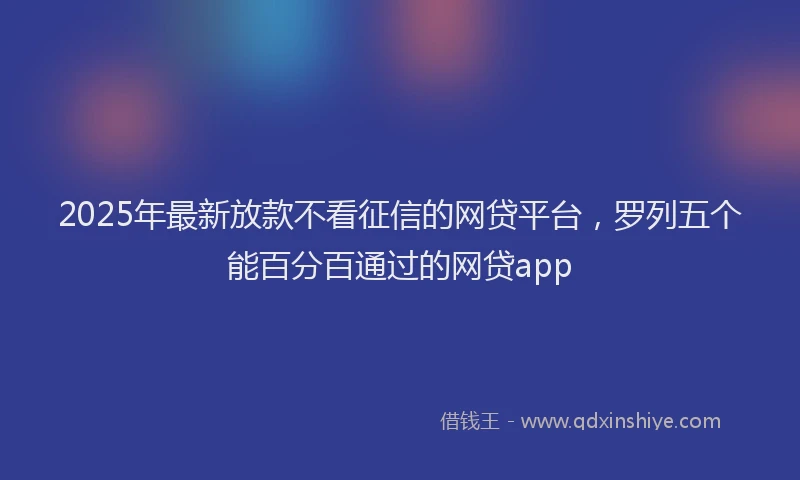 2025年最新放款不看征信的网贷平台，罗列五个能百分百通过的网贷app