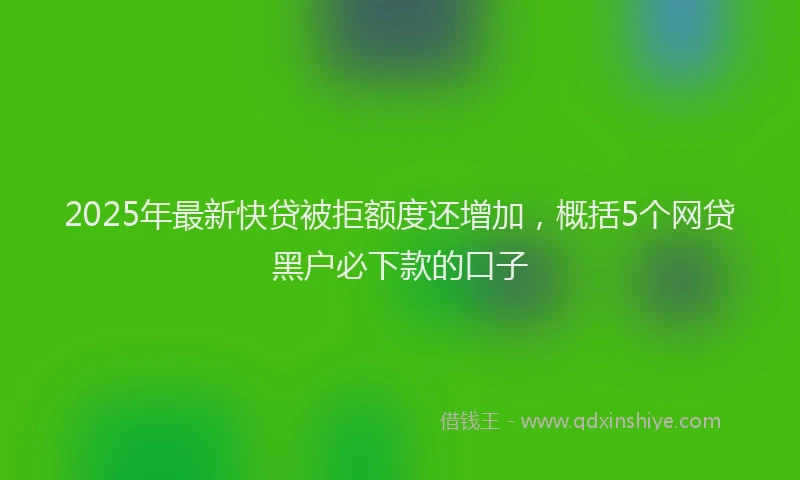 2025年最新快贷被拒额度还增加，概括5个网贷黑户必下款的口子