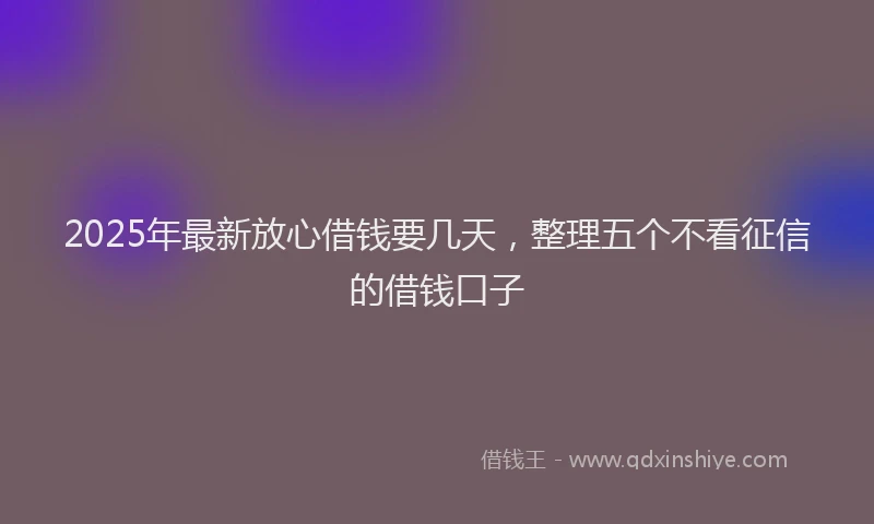 2025年最新放心借钱要几天，整理五个不看征信的借钱口子