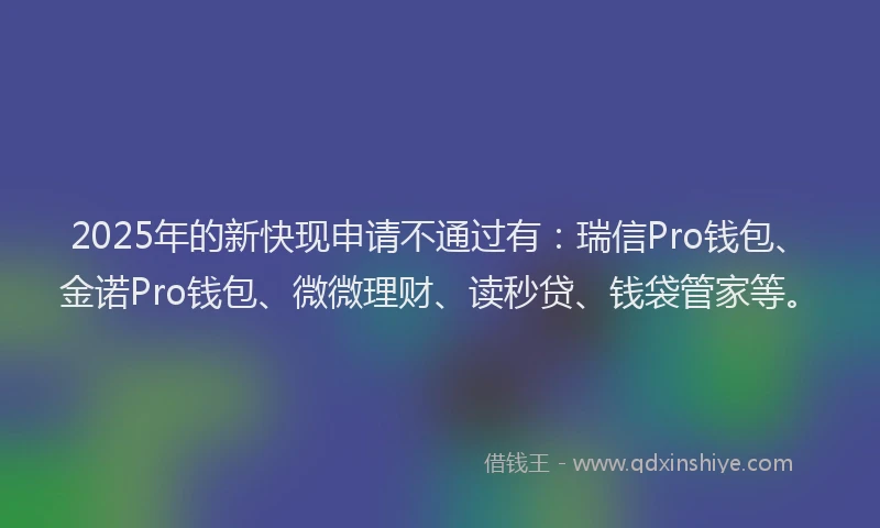 2025年的新快现申请不通过有：瑞信Pro钱包、金诺Pro钱包、微微理财、读秒贷、钱袋管家等。