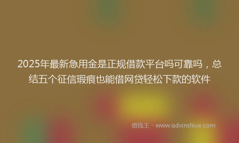 2025年最新急用金是正规借款平台吗可靠吗，总结五个征信瑕疵也能借网贷轻松下款的软件
