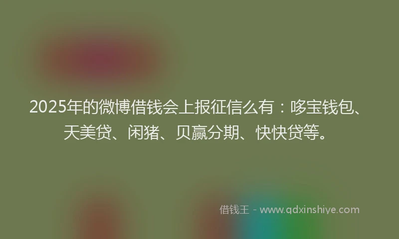 2025年的微博借钱会上报征信么有：哆宝钱包、天美贷、闲猪、贝赢分期、快快贷等。