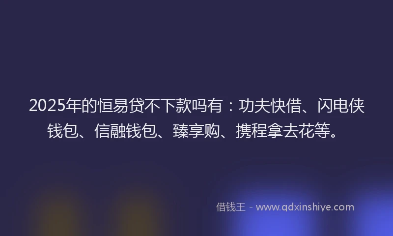 2025年的恒易贷不下款吗有：功夫快借、闪电侠钱包、信融钱包、臻享购、携程拿去花等。