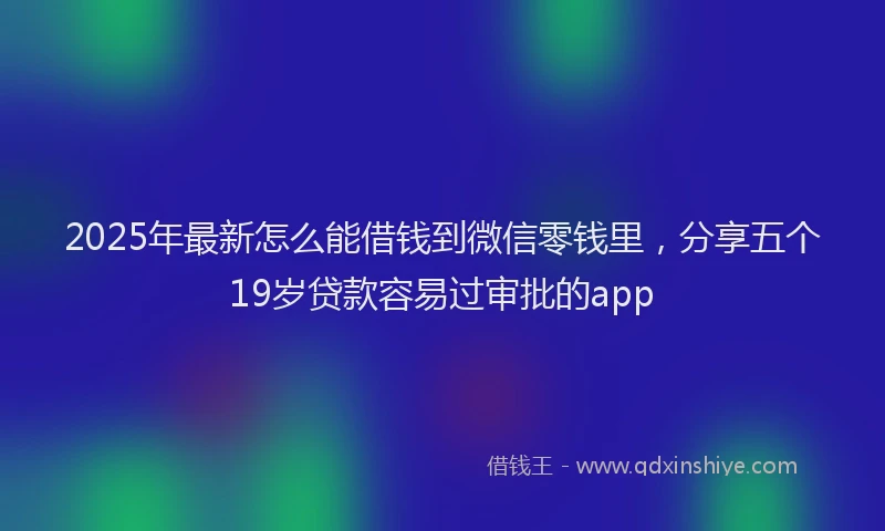 2025年最新怎么能借钱到微信零钱里，分享五个19岁贷款容易过审批的app