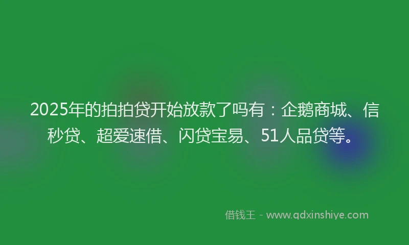 2025年的拍拍贷开始放款了吗有：企鹅商城、信秒贷、超爱速借、闪贷宝易、51人品贷等。