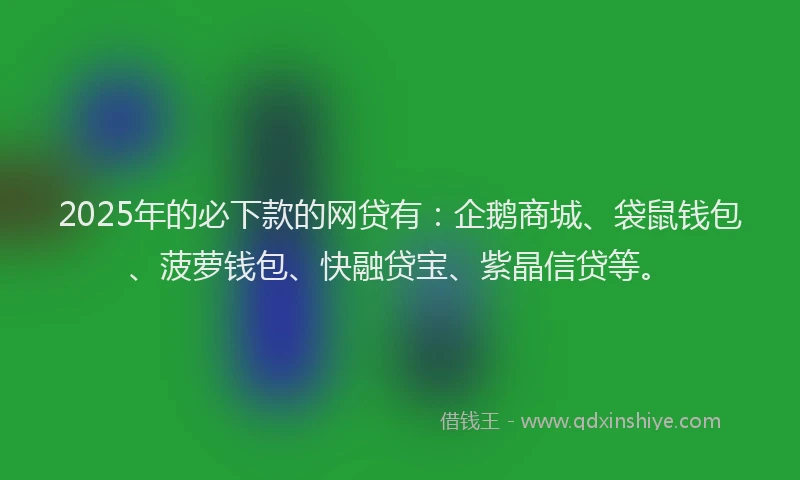 2025年的必下款的网贷有：企鹅商城、袋鼠钱包、菠萝钱包、快融贷宝、紫晶信贷等。