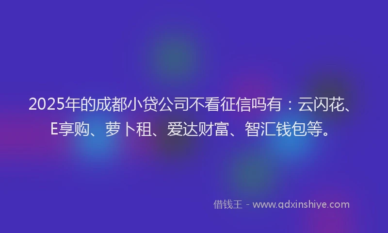 2025年的成都小贷公司不看征信吗有：云闪花、E享购、萝卜租、爱达财富、智汇钱包等。