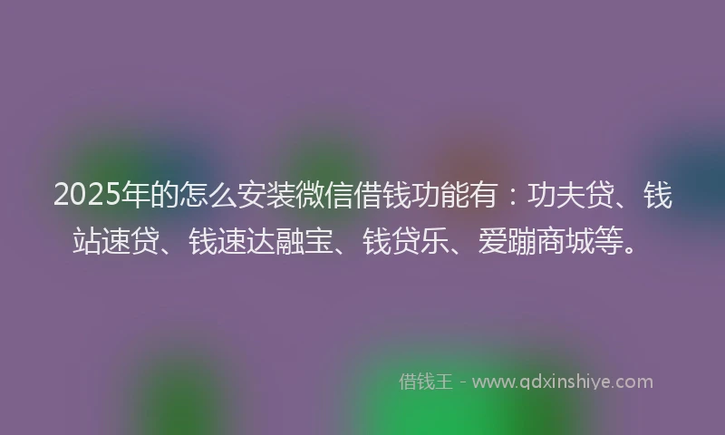 2025年的怎么安装微信借钱功能有：功夫贷、钱站速贷、钱速达融宝、钱贷乐、爱蹦商城等。