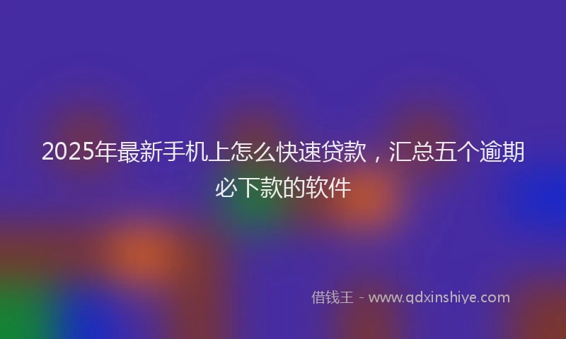 2025年最新手机上怎么快速贷款，汇总五个逾期必下款的软件