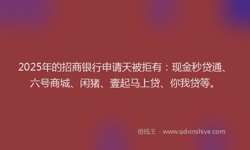 2025年的招商银行申请天被拒有：现金秒贷通、六号商城、闲猪、壹起马上贷、你我贷等。