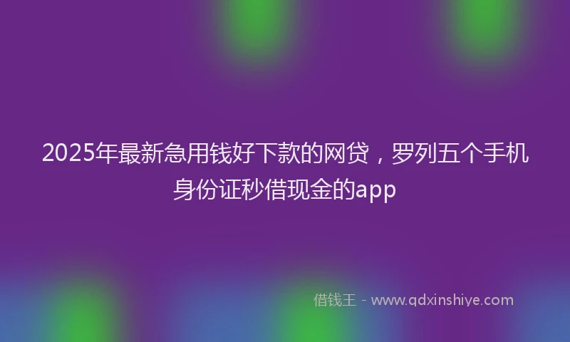 2025年最新急用钱好下款的网贷，罗列五个手机身份证秒借现金的app