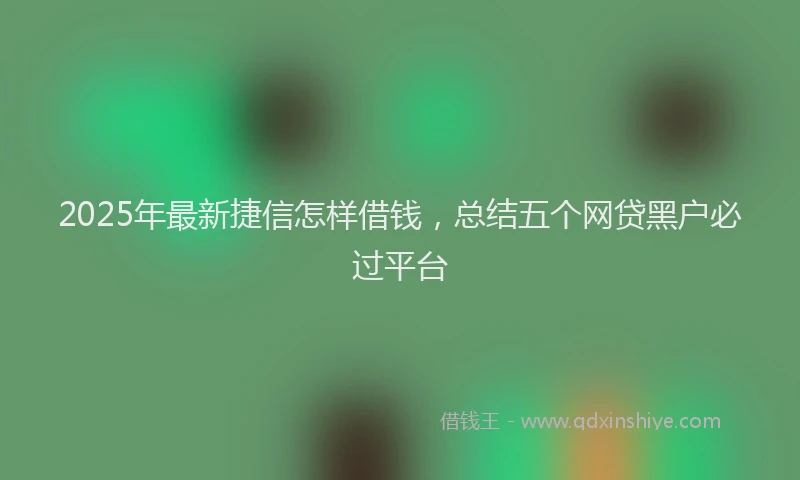 2025年最新捷信怎样借钱，总结五个网贷黑户必过平台