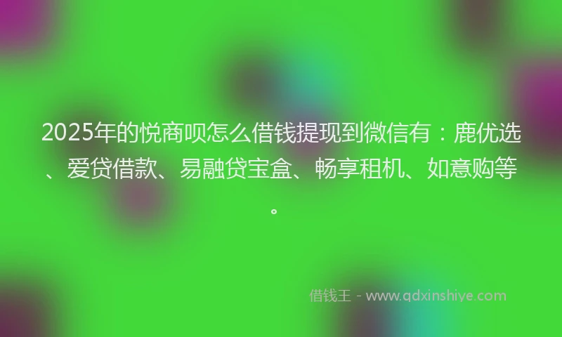 2025年的悦商呗怎么借钱提现到微信有：鹿优选、爱贷借款、易融贷宝盒、畅享租机、如意购等。