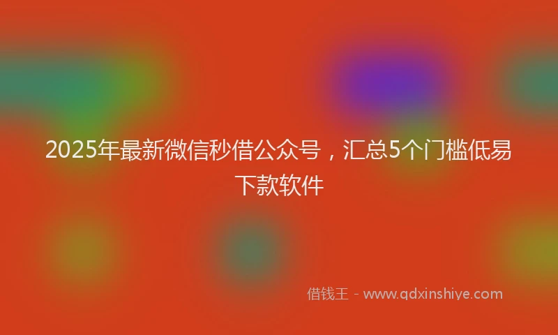 2025年最新微信秒借公众号，汇总5个门槛低易下款软件