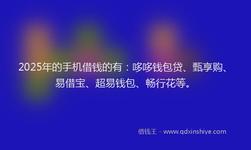 2025年的手机借钱的有：哆哆钱包贷、甄享购、易借宝、超易钱包、畅行花等。